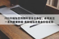 FED大幅加息预期升温金价承压，本周关注一系列重要数据-美联储加息黄金价格