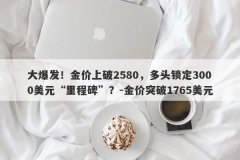 大爆发！金价上破2580，多头锁定3000美元“里程碑”？-金价突破1765美元