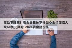 高处不胜寒！贵金属集体下挫当心金价面临大跌60美元风险-2021贵金属价格