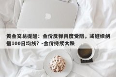 黄金交易提醒：金价反弹再度受阻，或继续剑指100日均线？-金价持续大跌