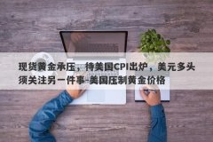 现货黄金承压，待美国CPI出炉，美元多头须关注另一件事-美国压制黄金价格