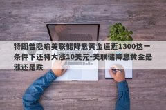 特朗普隐喻美联储降息黄金逼近1300这一条件下还将大涨10美元-美联储降息黄金