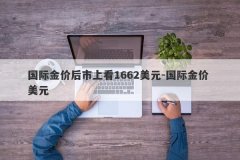 国际金价后市上看1662美元-国际金价 美元