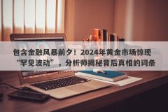 包含金融风暴前夕！2024年黄金市场惊现“罕见波动”，分析师揭秘背后真相的