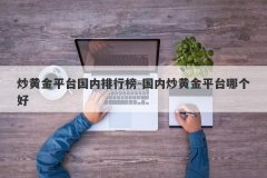 炒黄金平台国内排行榜-国内炒黄金平台哪个好
