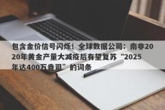 包含金价信号闪烁！全球数据公司：南非2020年黄金产量大减疫后有望复苏“2025年达400万盎司”的词条