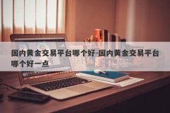 国内黄金交易平台哪个好-国内黄金交易平台哪个好一点