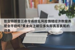 包含特朗普三命令或搅乱风险情绪经济数据表现会平稳吗?黄金向上破位多头却