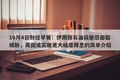 10月4日财经早餐：伊朗核石油设施恐面临威胁，英国或实施更大幅度降息的简单