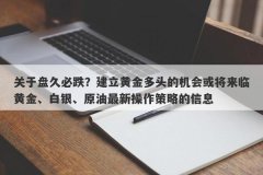 关于盘久必跌？建立黄金多头的机会或将来临黄金、白银、原油最新操作策略的