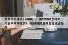 黄金价格冲击2700美元？美联储降息将如何影响未来走势！-美联储降息黄金是涨