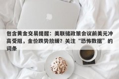 包含黄金交易提醒：美联储政策会议前美元冲高受阻，金价跌势放缓？关注“恐