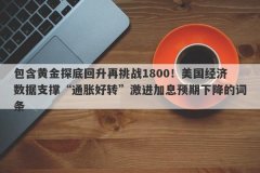 包含黄金探底回升再挑战1800！美国经济数据支撑“通胀好转”激进加息预期下