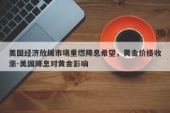 美国经济放缓市场重燃降息希望，黄金价格收涨-美国降息对黄金影响