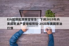 EIA短期能源展望报告：下调2019年内美国原油产量增幅预估-2021年美国原油行情