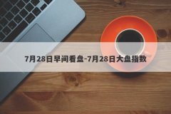7月28日早间看盘-7月28日大盘指数
