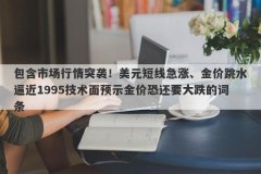 包含市场行情突袭！美元短线急涨、金价跳水逼近1995技术面预示金价恐还要大