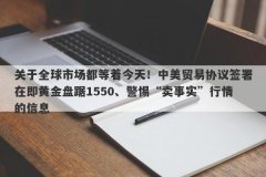 关于全球市场都等着今天！中美贸易协议签署在即黄金盘踞1550、警惕“卖事实