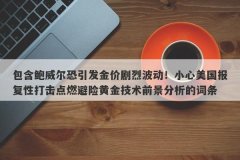 包含鲍威尔恐引发金价剧烈波动！小心美国报复性打击点燃避险黄金技术前景分