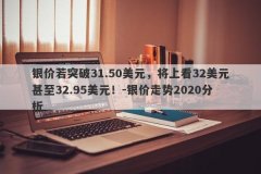 银价若突破31.50美元，将上看32美元甚至32.95美元！-银价走势2020分析