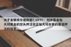 关于金银将分道扬镳？CFTC：对冲基金加大对黄金的空头押注但正加大对白银的
