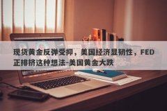 现货黄金反弹受抑，美国经济显韧性，FED正排挤这种想法-美国黄金大跌