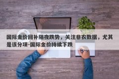 国际金价回补隔夜跌势，关注非农数据，尤其是该分项-国际金价持续下跌