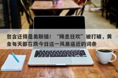 包含还得是美联储！“降息狂欢”被打破，黄金每天都在跌今日这一风暴逼近的