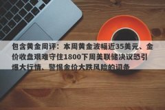 包含黄金周评：本周黄金波幅近35美元、金价收盘艰难守住1800下周美联储决议恐