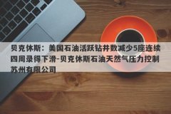 贝克休斯：美国石油活跃钻井数减少5座连续四周录得下滑-贝克休斯石油天然气