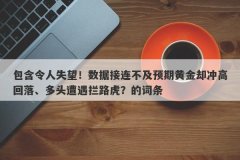 包含令人失望！数据接连不及预期黄金却冲高回落、多头遭遇拦路虎？的词条