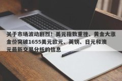 关于市场波动剧烈！美元指数重挫、黄金大涨金价突破1655美元欧元、英镑、日