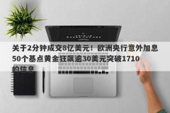 关于2分钟成交8亿美元！欧洲央行意外加息50个基点黄金狂飙逾30美元突破1710的信息