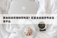 黄金投资市场如何布局？巨富金业提供专业交易平台