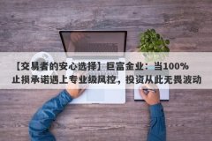 【交易者的安心选择】巨富金业：当100%止损承诺遇上专业级风控，投资从此无