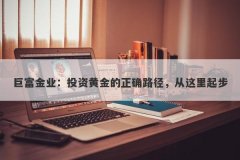 巨富金业：投资黄金的正确路径，从这里起步
