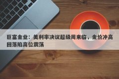 巨富金业：美利率决议超级周来临，金价冲高回落陷高位震荡