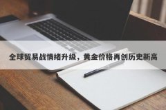 全球贸易战情绪升级，黄金价格再创历史新高