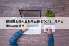 现货黄金模拟交易平台排名TOP3：用户口碑与功能对比