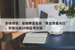 市场观察：老铺黄金变身“黄金界爱马仕” ，市值狂飙10倍超周大福