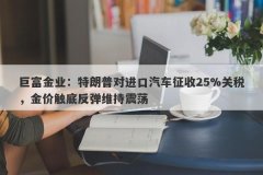 巨富金业：特朗普对进口汽车征收25%关税，金价触底反弹维持震荡
