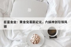 巨富金业：黄金交易新纪元，六脉神剑引领风骚