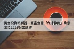 黄金投资新利器：巨富金业「六脉神剑」助您掌控2025财富脉搏