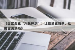 《巨富金业“六脉神剑”：让交易更简单，让财富更清晰》