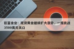 巨富金业：现货黄金继续扩大涨势，一度挑战3500美元关口