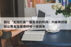 别让“无效盯盘”偷走你的时间！六脉神剑指标让黄金交易像呼吸一样简单