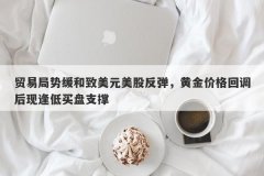 贸易局势缓和致美元美股反弹，黄金价格回调后现逢低买盘支撑