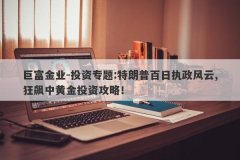 巨富金业-投资专题:特朗普百日执政风云,狂飙中黄金投资攻略！