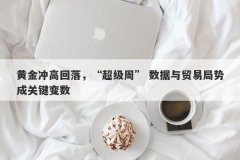 黄金冲高回落，“超级周” 数据与贸易局势成关键变数