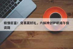 粽情巨富！交易赢好礼，六脉神剑护航端午投资路